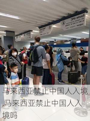 马来西亚禁止中国人入境,马来西亚禁止中国人入境吗