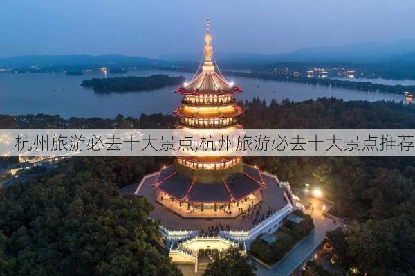 杭州旅游必去十大景点,杭州旅游必去十大景点推荐