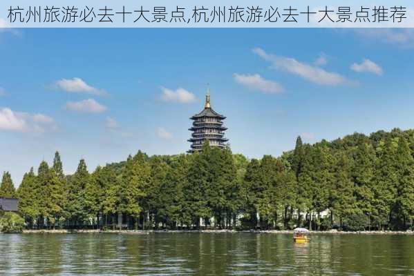 杭州旅游必去十大景点,杭州旅游必去十大景点推荐