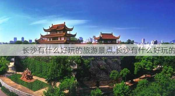 长沙有什么好玩的旅游景点,长沙有什么好玩的