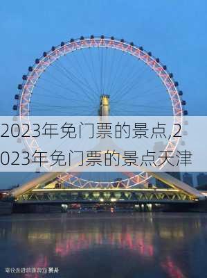 2023年免门票的景点,2023年免门票的景点天津