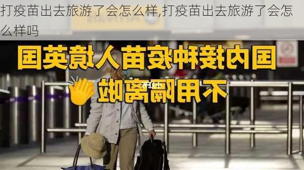 打疫苗出去旅游了会怎么样,打疫苗出去旅游了会怎么样吗