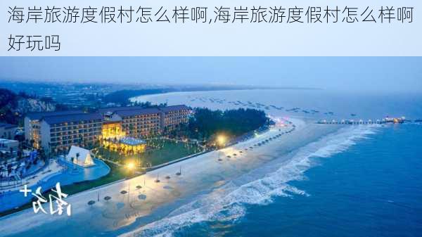 海岸旅游度假村怎么样啊,海岸旅游度假村怎么样啊好玩吗