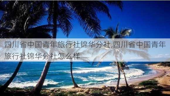 四川省中国青年旅行社锦华分社,四川省中国青年旅行社锦华分社怎么样