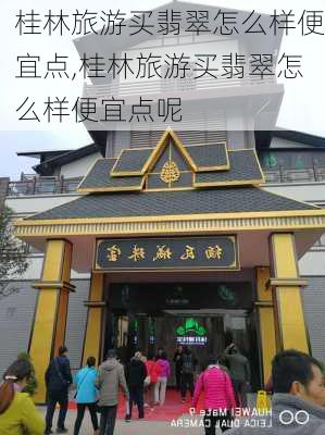 桂林旅游买翡翠怎么样便宜点,桂林旅游买翡翠怎么样便宜点呢