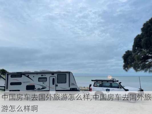 中国房车去国外旅游怎么样,中国房车去国外旅游怎么样啊