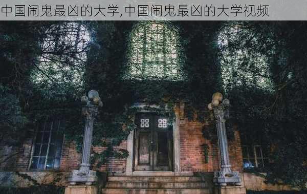 中国闹鬼最凶的大学,中国闹鬼最凶的大学视频