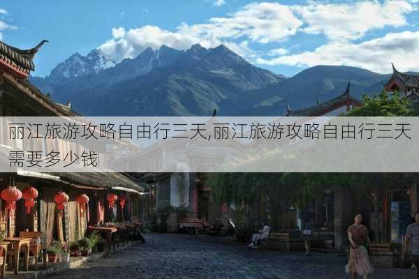 丽江旅游攻略自由行三天,丽江旅游攻略自由行三天需要多少钱