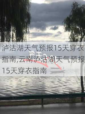 泸沽湖天气预报15天穿衣指南,云南泸沽湖天气预报15天穿衣指南