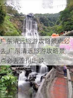 广东清远旅游攻略景点必去,广东清远旅游攻略景点必去湟川山峡