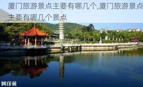 厦门旅游景点主要有哪几个,厦门旅游景点主要有哪几个景点