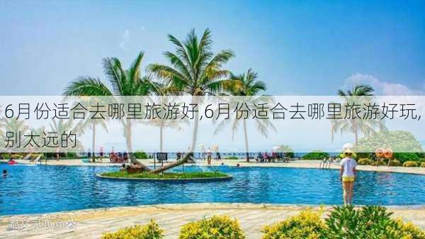 6月份适合去哪里旅游好,6月份适合去哪里旅游好玩,别太远的