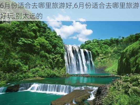 6月份适合去哪里旅游好,6月份适合去哪里旅游好玩,别太远的