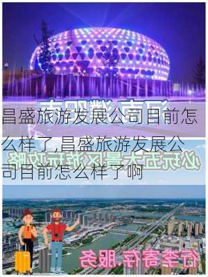 昌盛旅游发展公司目前怎么样了,昌盛旅游发展公司目前怎么样了啊