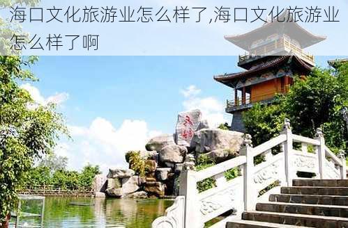 海口文化旅游业怎么样了,海口文化旅游业怎么样了啊