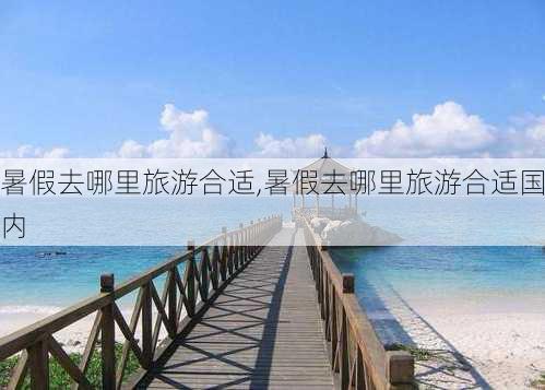 暑假去哪里旅游合适,暑假去哪里旅游合适国内