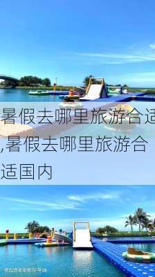 暑假去哪里旅游合适,暑假去哪里旅游合适国内