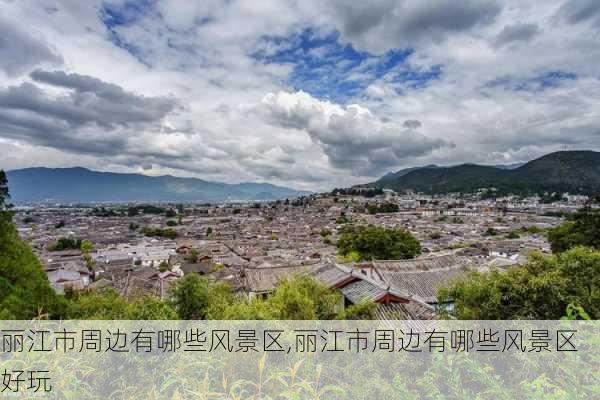 丽江市周边有哪些风景区,丽江市周边有哪些风景区好玩