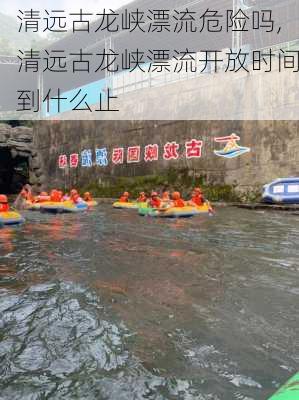 清远古龙峡漂流危险吗,清远古龙峡漂流开放时间到什么止