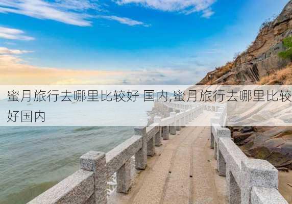 蜜月旅行去哪里比较好 国内,蜜月旅行去哪里比较好国内