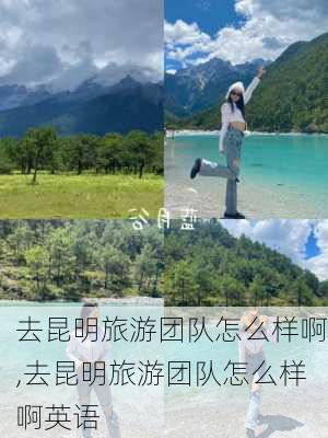 去昆明旅游团队怎么样啊,去昆明旅游团队怎么样啊英语