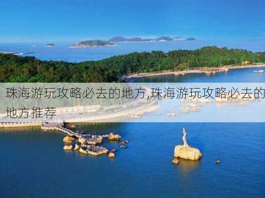 珠海游玩攻略必去的地方,珠海游玩攻略必去的地方推荐