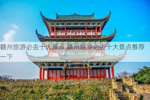 赣州旅游必去十大景点,赣州旅游必去十大景点推荐一下