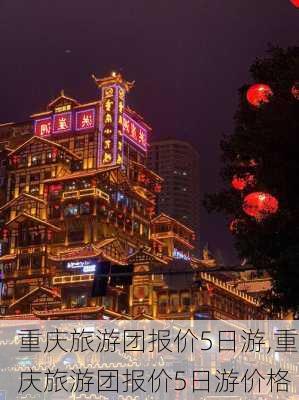 重庆旅游团报价5日游,重庆旅游团报价5日游价格