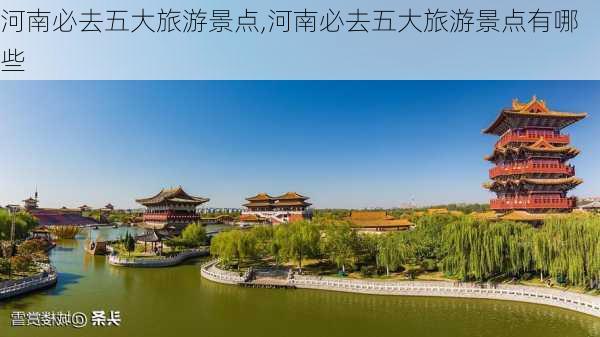 河南必去五大旅游景点,河南必去五大旅游景点有哪些