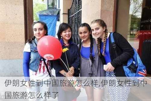 伊朗女性到中国旅游怎么样,伊朗女性到中国旅游怎么样了