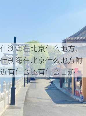 什刹海在北京什么地方,什刹海在北京什么地方附近有什么还有什么古迹