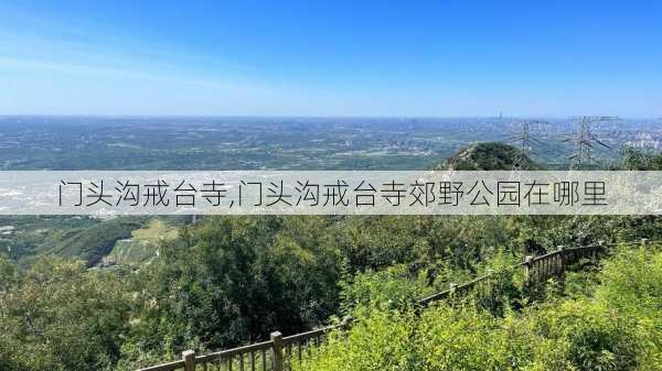 门头沟戒台寺,门头沟戒台寺郊野公园在哪里