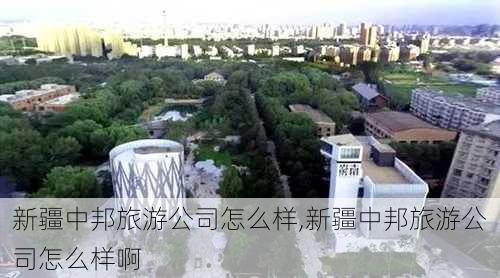 新疆中邦旅游公司怎么样,新疆中邦旅游公司怎么样啊