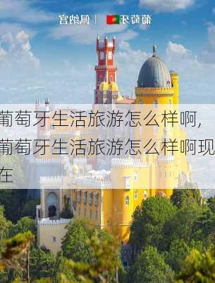 葡萄牙生活旅游怎么样啊,葡萄牙生活旅游怎么样啊现在