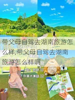 带父母自驾去湖南旅游怎么样,带父母自驾去湖南旅游怎么样啊