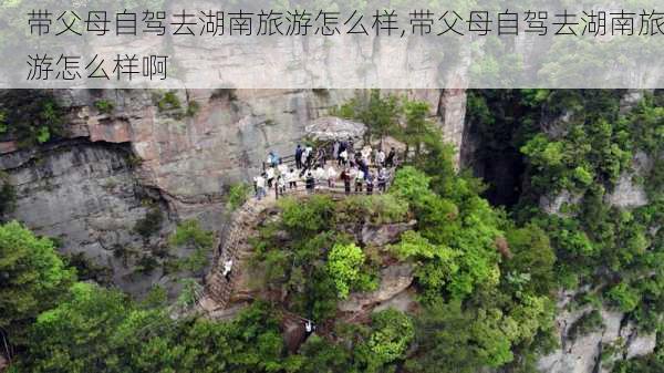 带父母自驾去湖南旅游怎么样,带父母自驾去湖南旅游怎么样啊