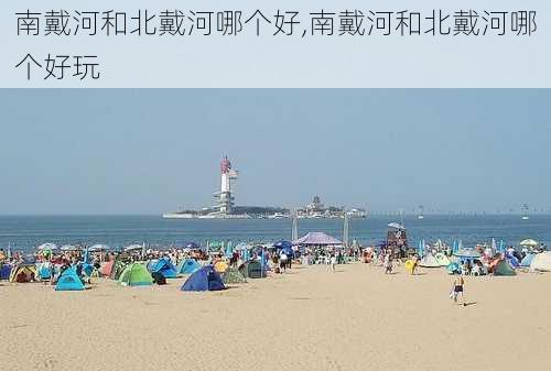 南戴河和北戴河哪个好,南戴河和北戴河哪个好玩