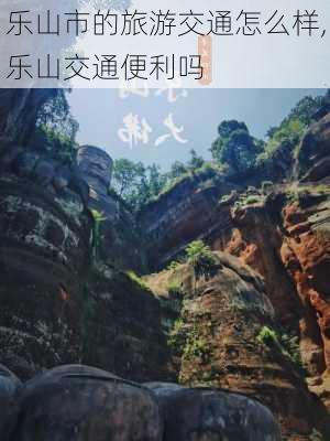 乐山市的旅游交通怎么样,乐山交通便利吗