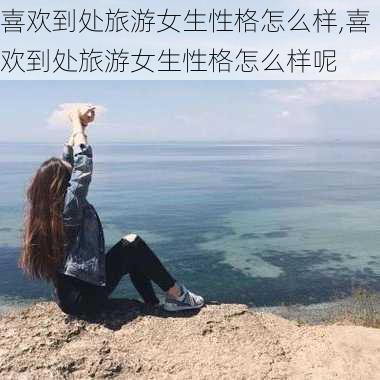 喜欢到处旅游女生性格怎么样,喜欢到处旅游女生性格怎么样呢