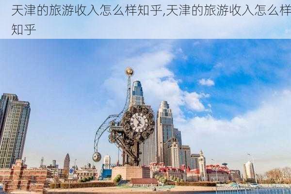 天津的旅游收入怎么样知乎,天津的旅游收入怎么样知乎