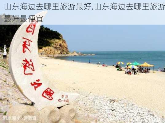 山东海边去哪里旅游最好,山东海边去哪里旅游最好最便宜