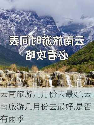 云南旅游几月份去最好,云南旅游几月份去最好,是否有雨季