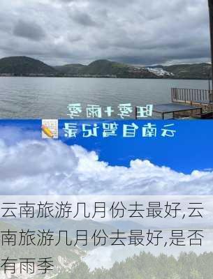 云南旅游几月份去最好,云南旅游几月份去最好,是否有雨季