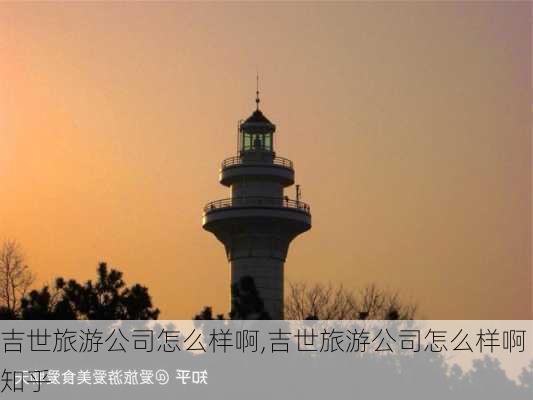 吉世旅游公司怎么样啊,吉世旅游公司怎么样啊知乎