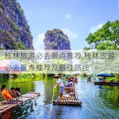 桂林旅游必去景点推荐,桂林旅游必去景点推荐及最佳路线