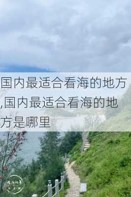 国内最适合看海的地方,国内最适合看海的地方是哪里