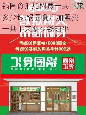 锅圈食汇加盟费一共下来多少钱,锅圈食汇加盟费一共下来多少钱知乎