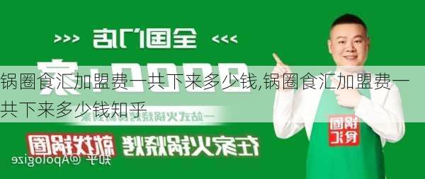 锅圈食汇加盟费一共下来多少钱,锅圈食汇加盟费一共下来多少钱知乎