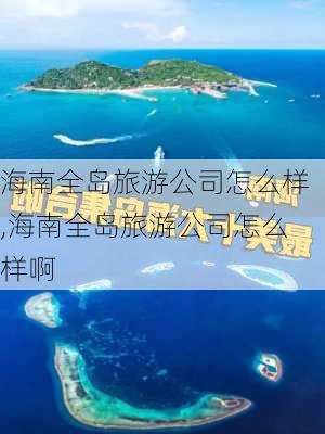 海南全岛旅游公司怎么样,海南全岛旅游公司怎么样啊