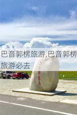 巴音郭楞旅游,巴音郭楞旅游必去